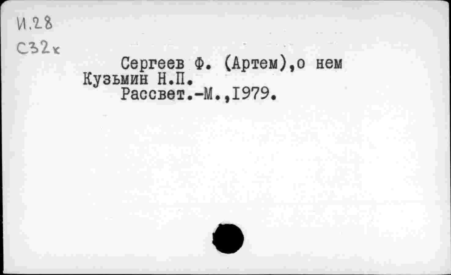 ﻿и.и
СЪ2<
Сергеев Ф. (Артем),о нем Кузьмин Н.П.
Рассвет.-М.,1979.